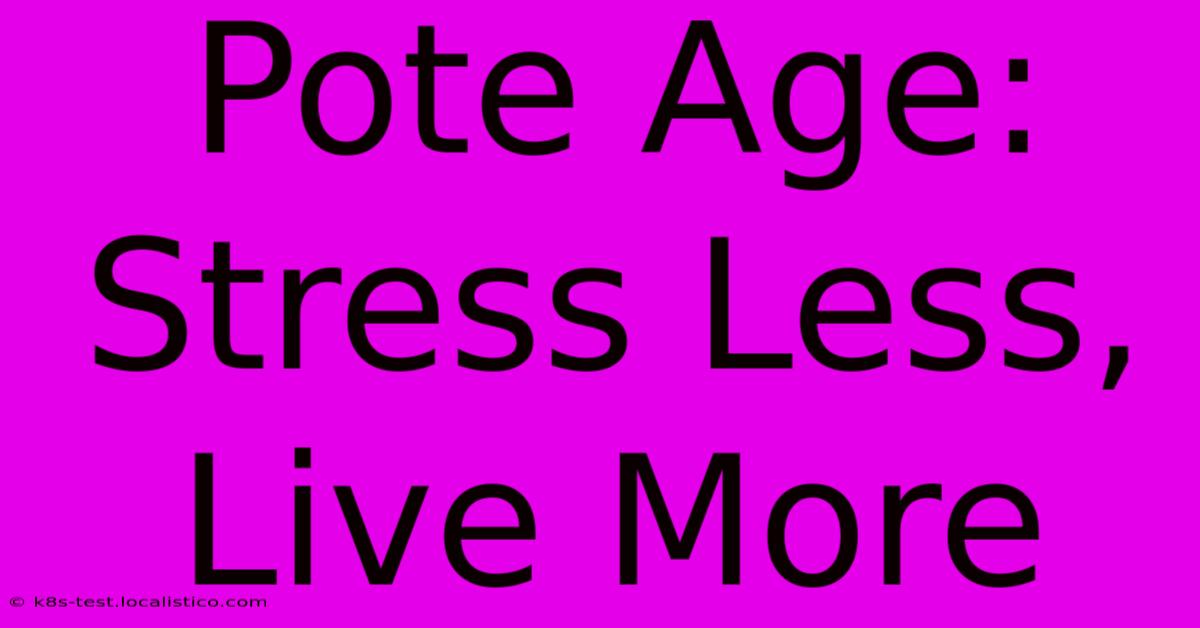 Pote Age:  Stress Less, Live More