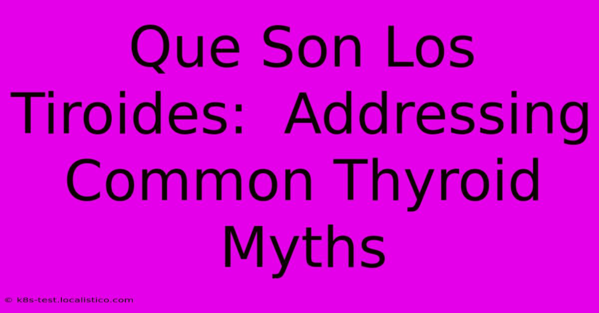 Que Son Los Tiroides:  Addressing Common Thyroid Myths