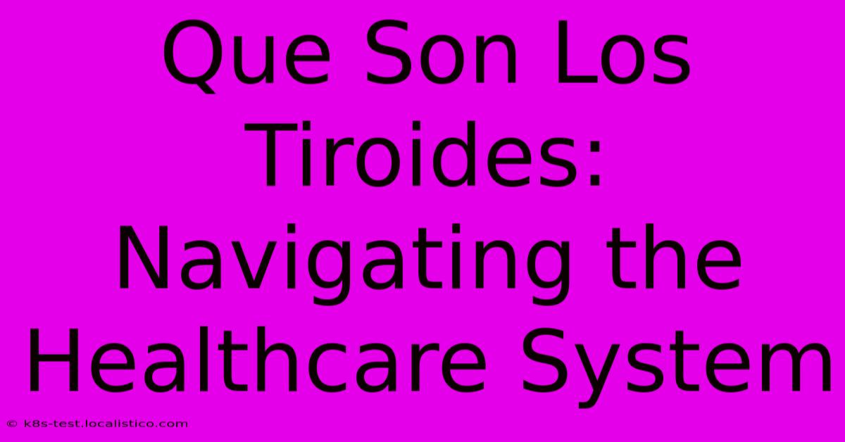 Que Son Los Tiroides:  Navigating The Healthcare System