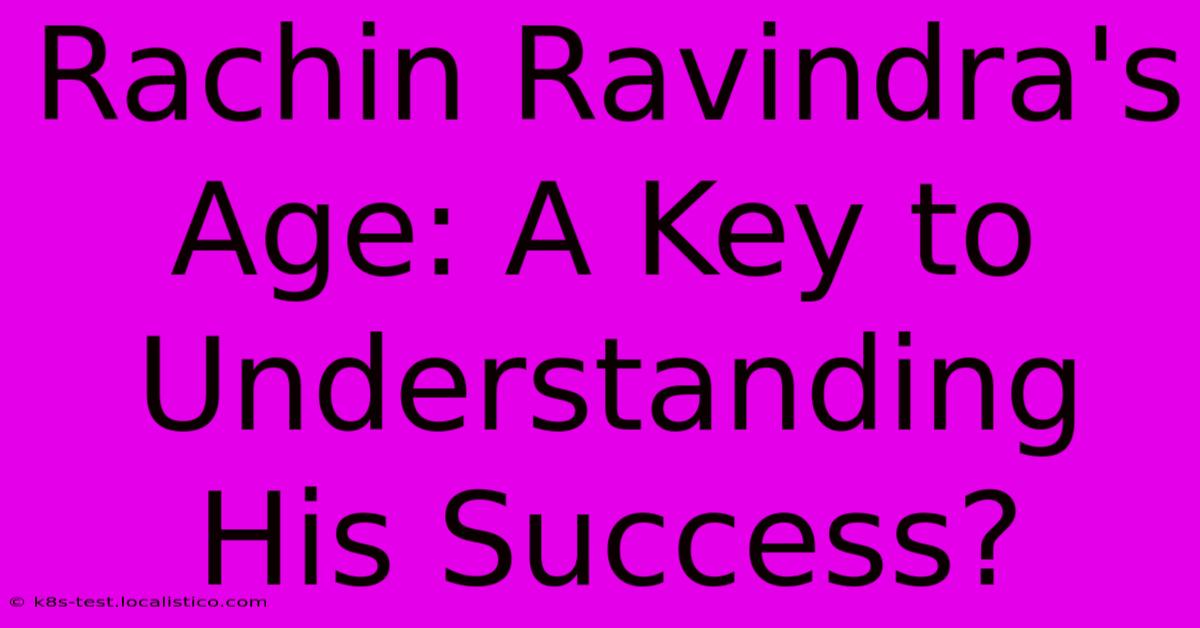 Rachin Ravindra's Age: A Key To Understanding His Success?