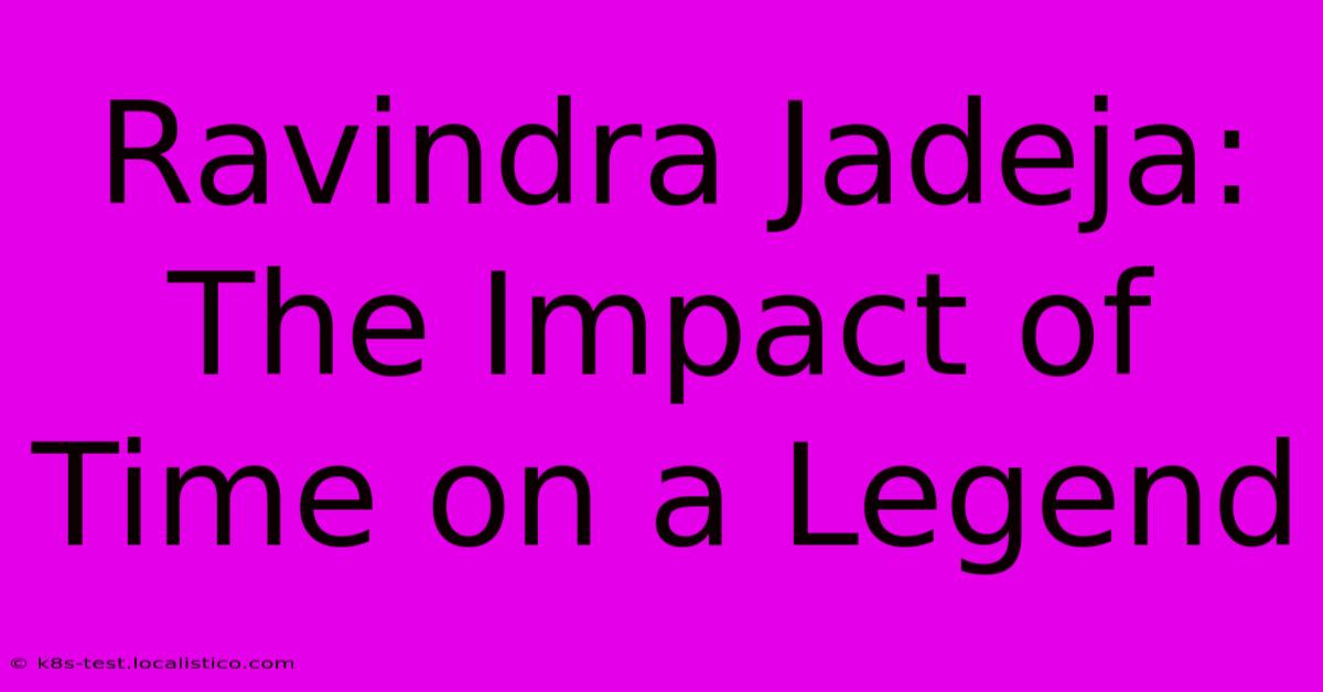 Ravindra Jadeja: The Impact Of Time On A Legend