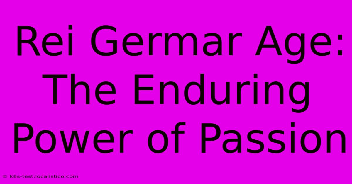 Rei Germar Age:  The Enduring Power Of Passion