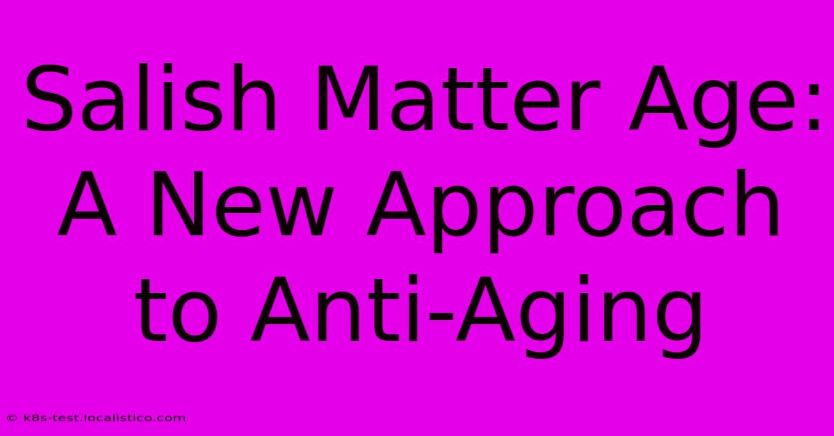 Salish Matter Age:  A New Approach To Anti-Aging