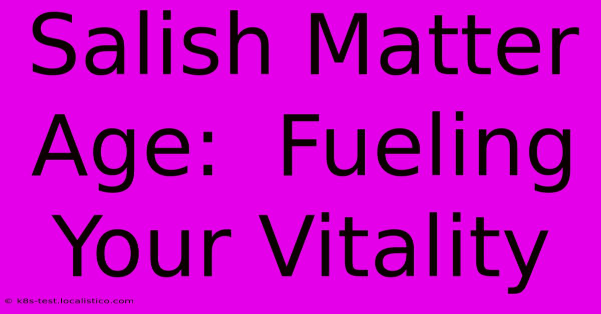 Salish Matter Age:  Fueling Your Vitality