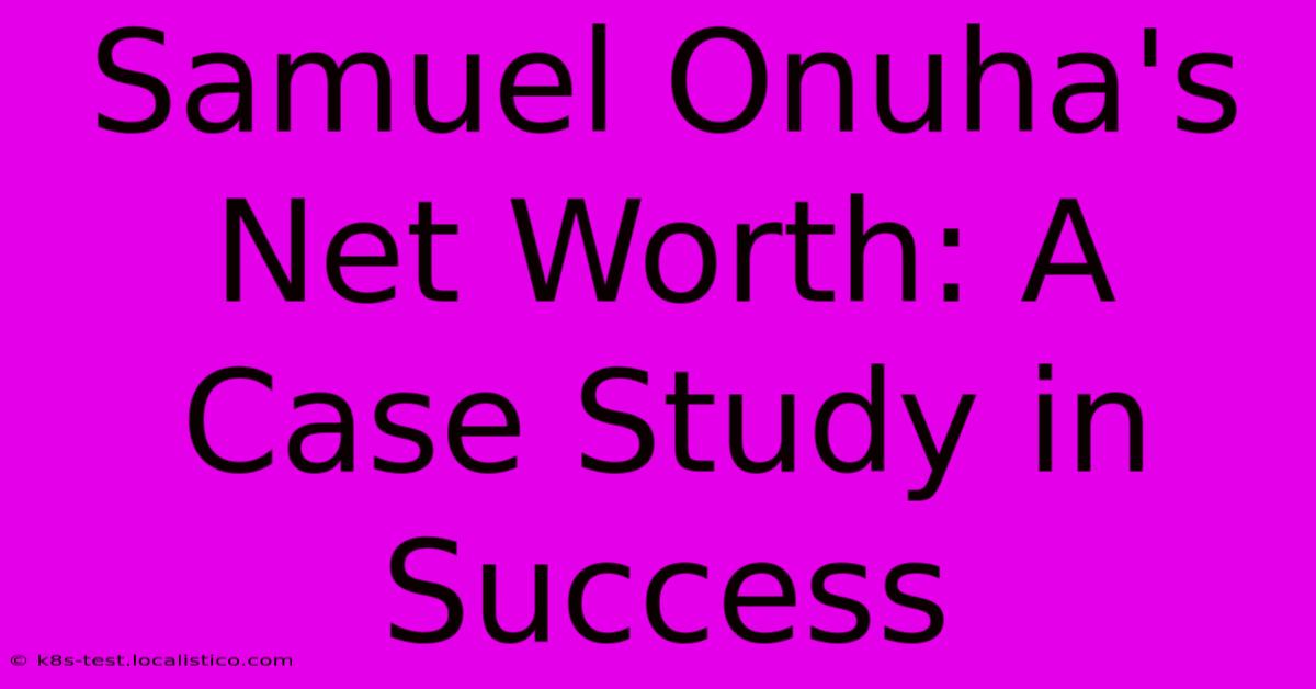 Samuel Onuha's Net Worth: A Case Study In Success