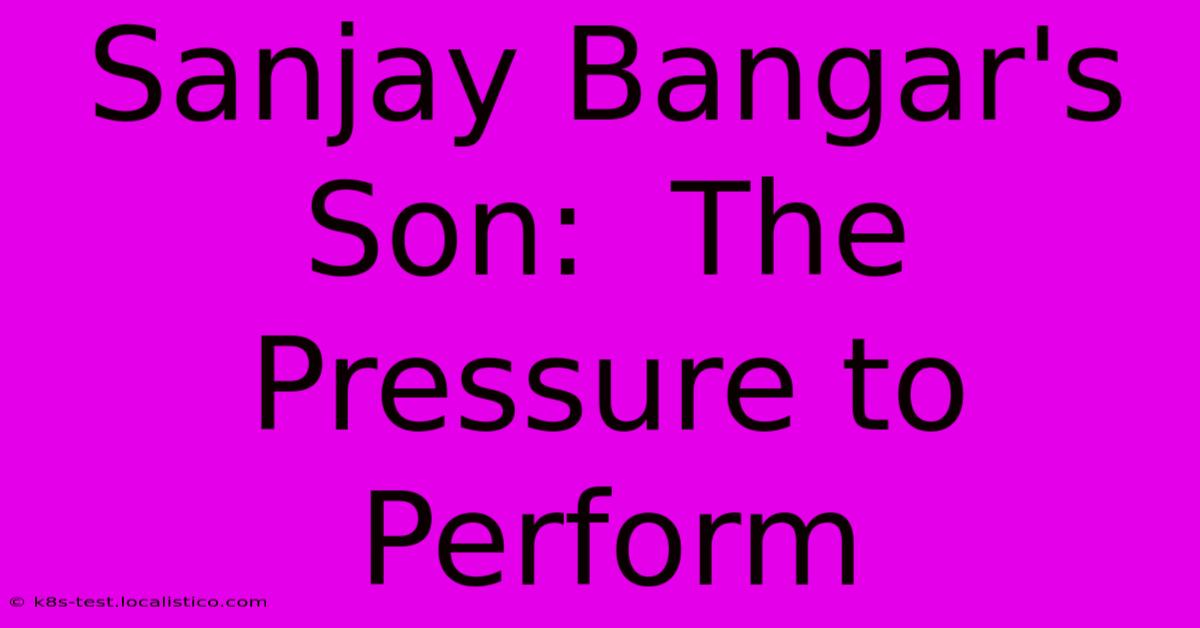 Sanjay Bangar's Son:  The Pressure To Perform