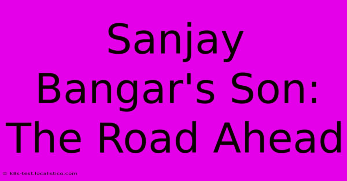 Sanjay Bangar's Son:  The Road Ahead