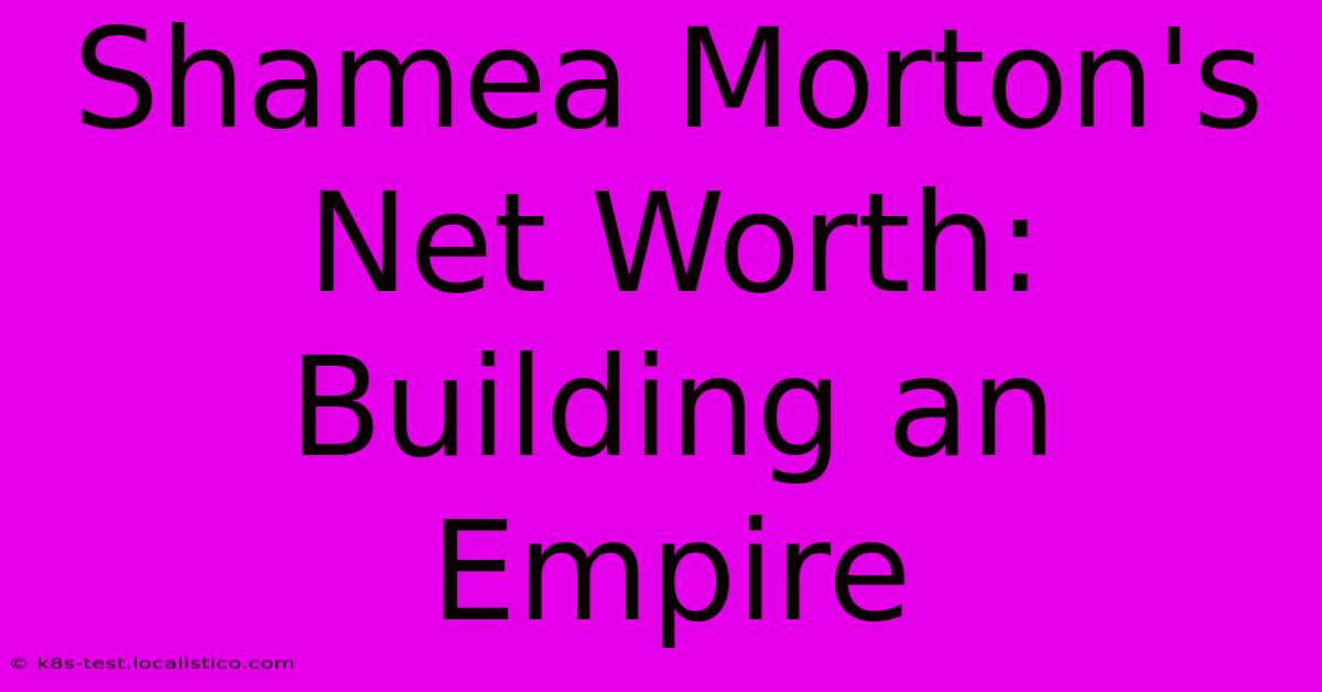 Shamea Morton's Net Worth:  Building An Empire