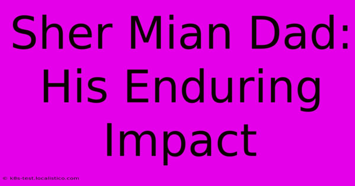 Sher Mian Dad: His Enduring Impact