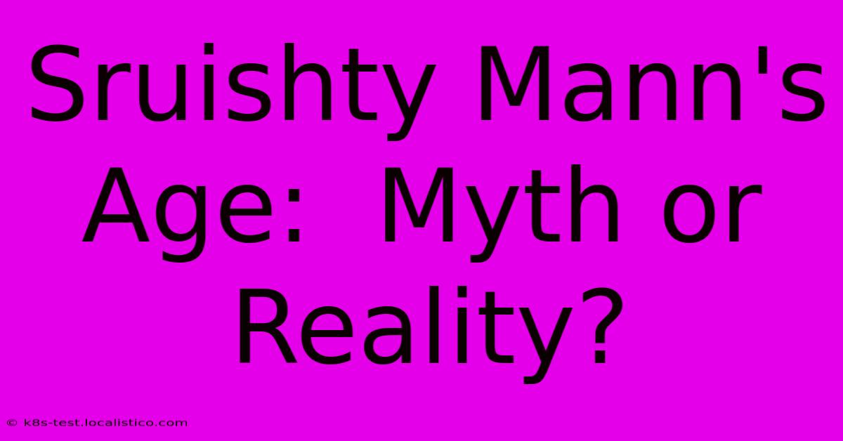 Sruishty Mann's Age:  Myth Or Reality?