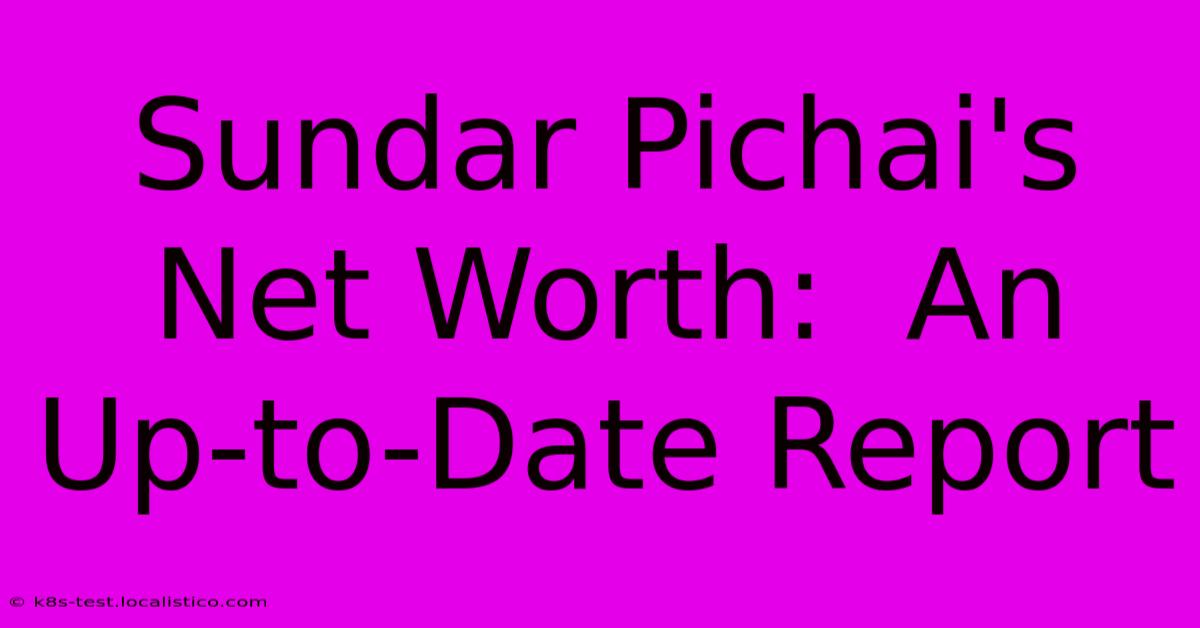 Sundar Pichai's Net Worth:  An Up-to-Date Report