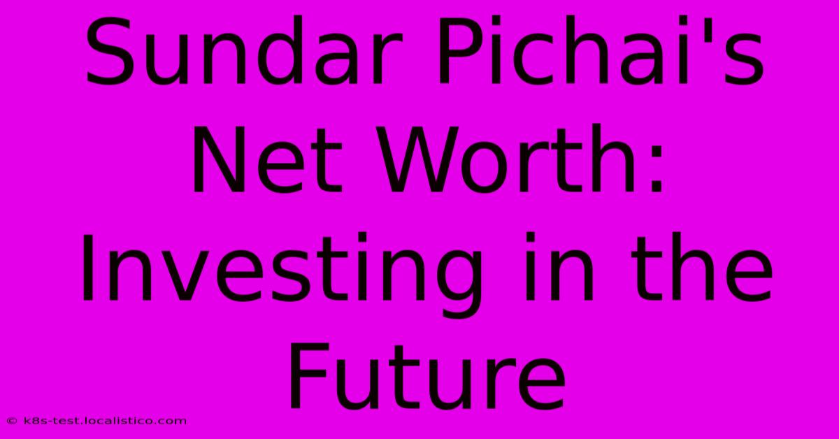 Sundar Pichai's Net Worth:  Investing In The Future