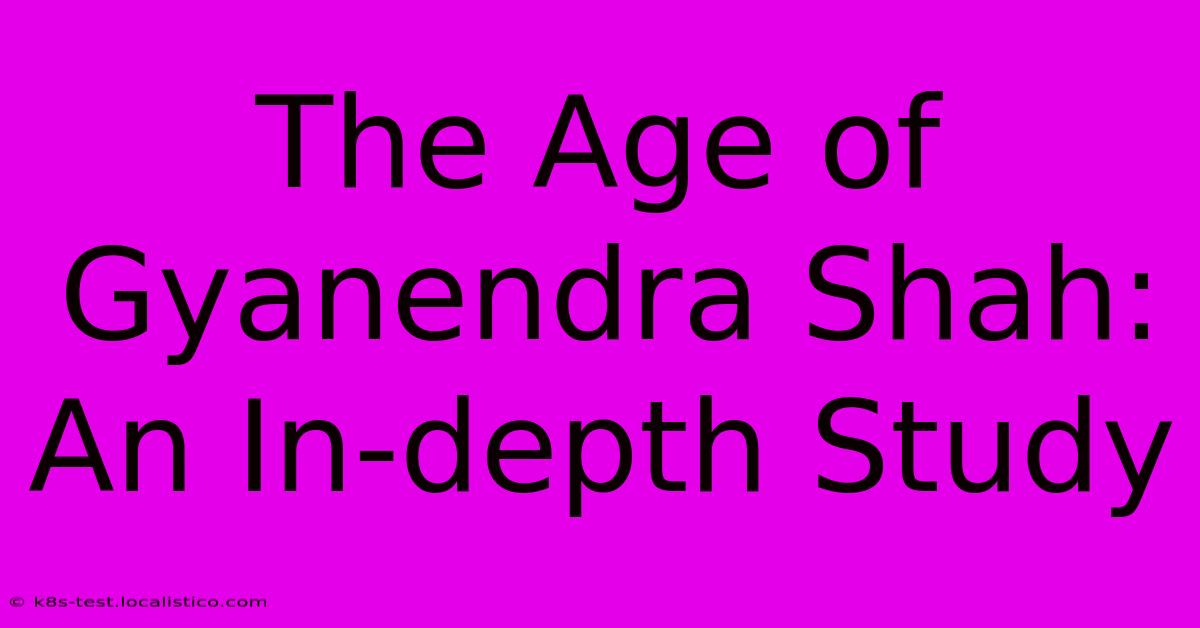 The Age Of Gyanendra Shah: An In-depth Study