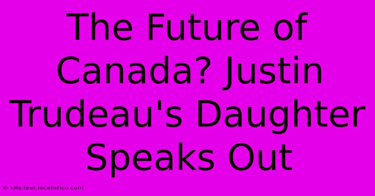 The Future Of Canada? Justin Trudeau's Daughter Speaks Out