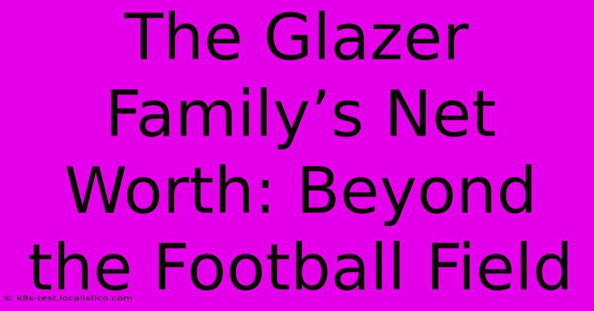 The Glazer Family’s Net Worth: Beyond The Football Field