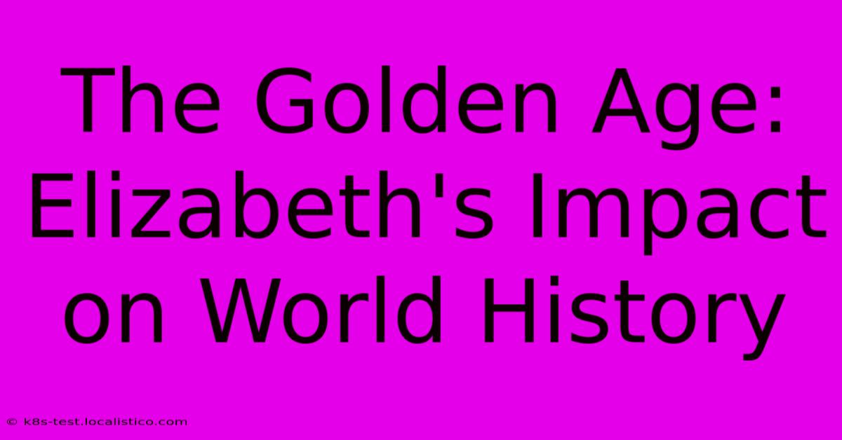 The Golden Age:  Elizabeth's Impact On World History