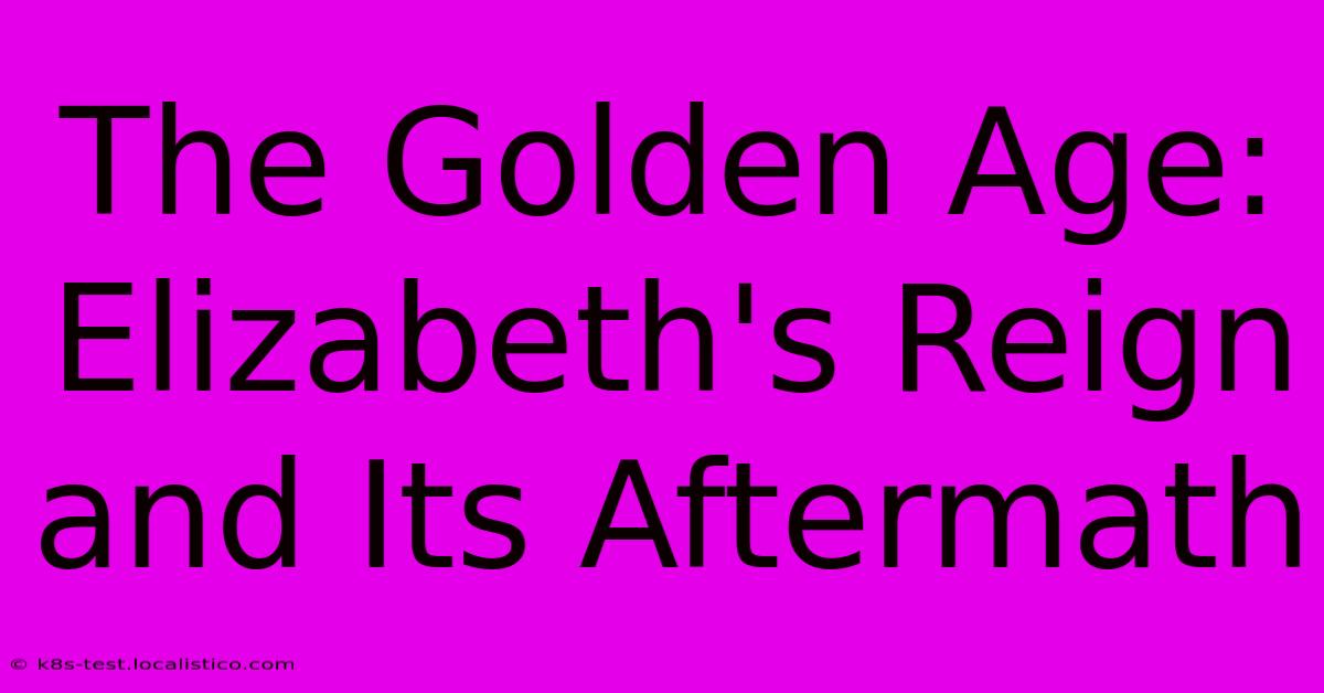 The Golden Age:  Elizabeth's Reign And Its Aftermath