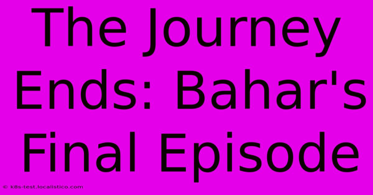 The Journey Ends: Bahar's Final Episode