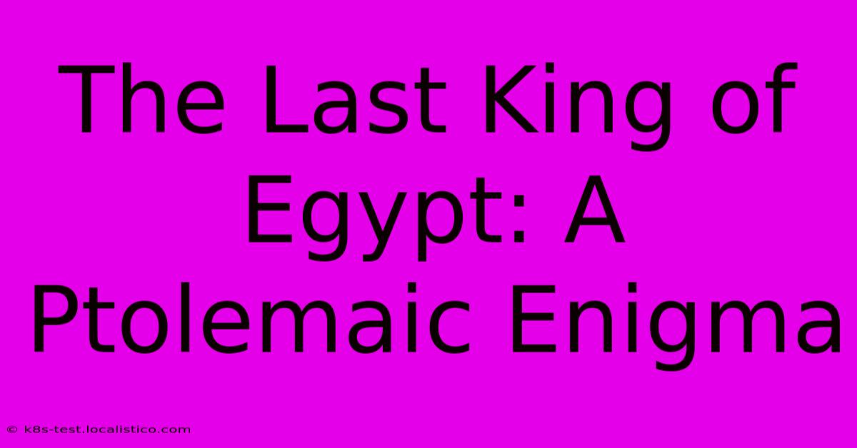 The Last King Of Egypt: A Ptolemaic Enigma