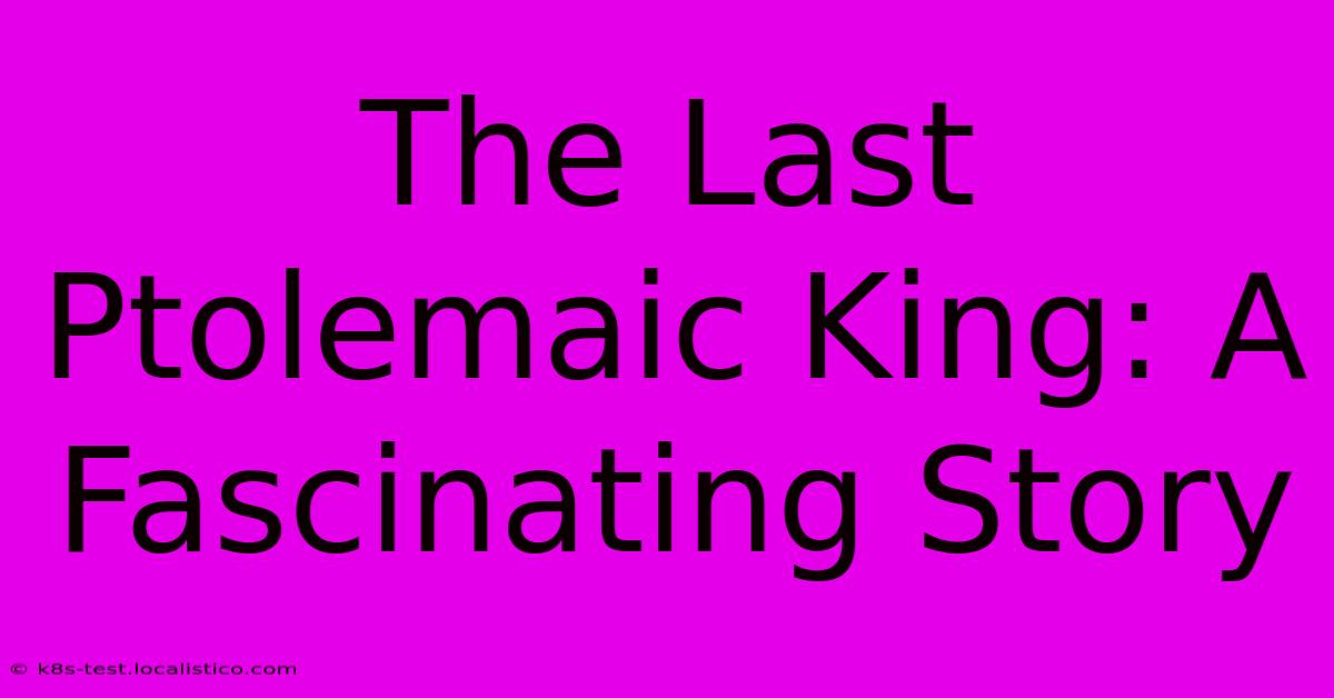 The Last Ptolemaic King: A Fascinating Story