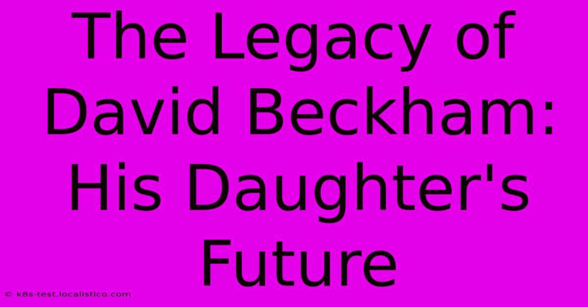 The Legacy Of David Beckham: His Daughter's Future