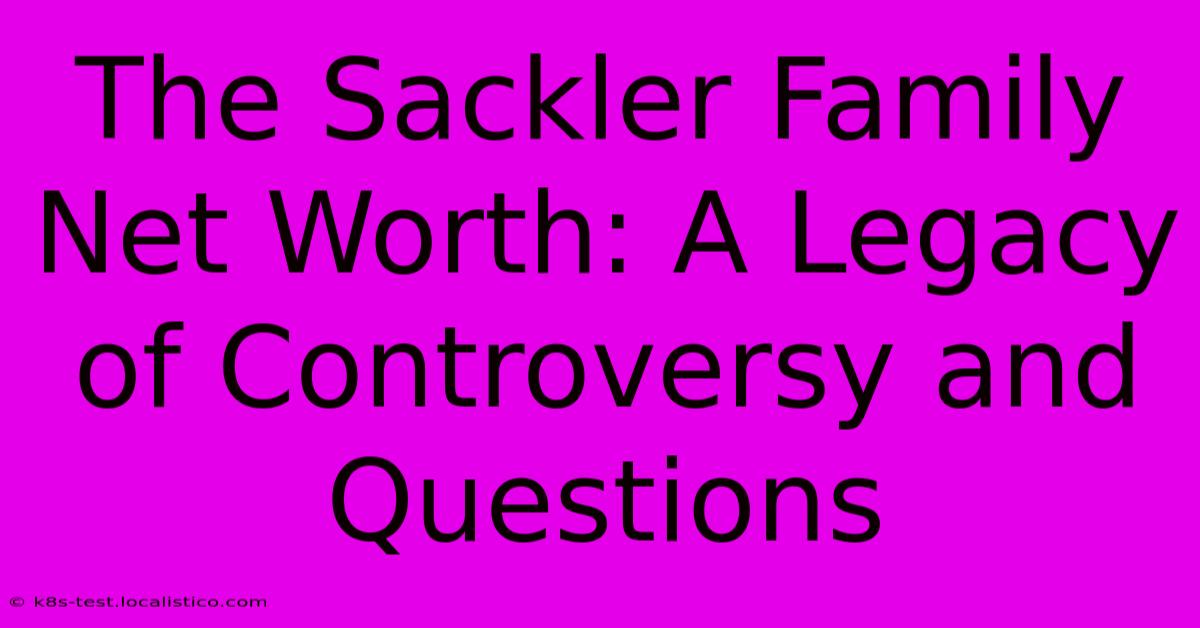 The Sackler Family Net Worth: A Legacy Of Controversy And Questions