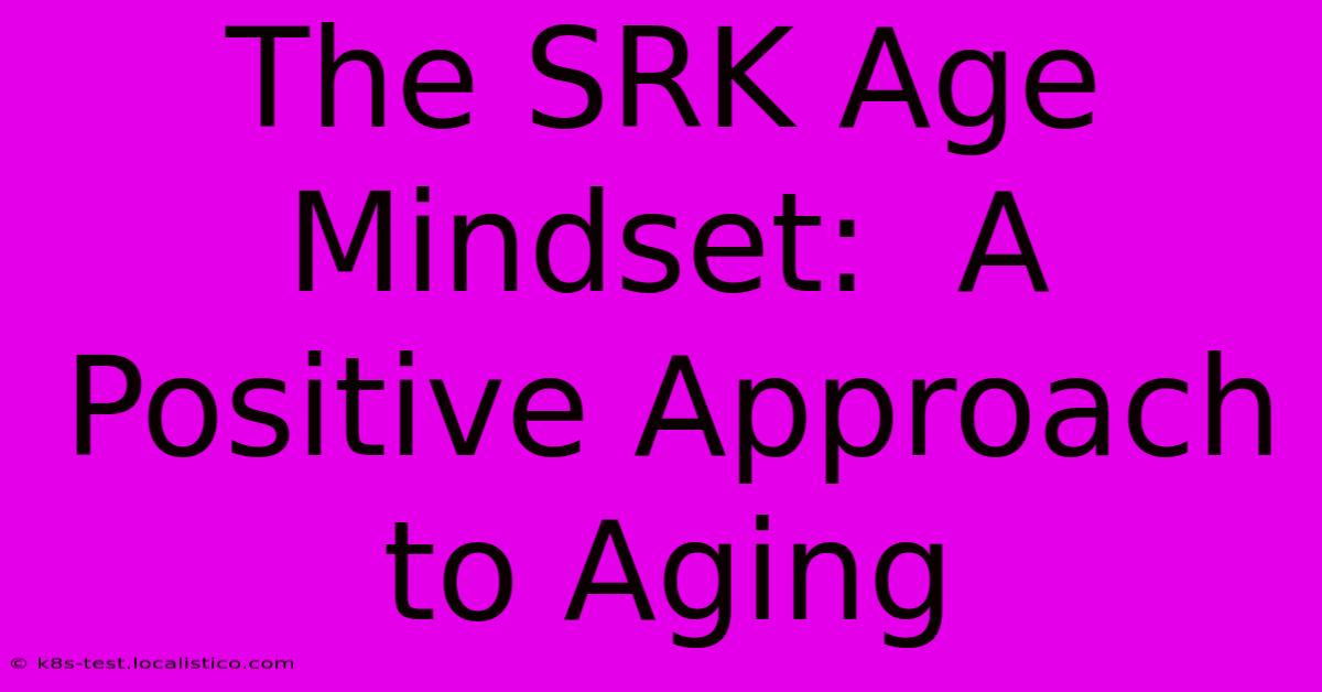 The SRK Age Mindset:  A Positive Approach To Aging