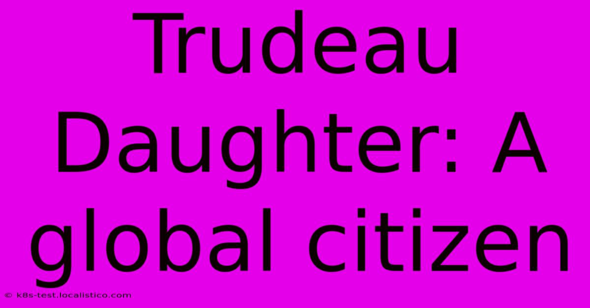 Trudeau Daughter: A Global Citizen