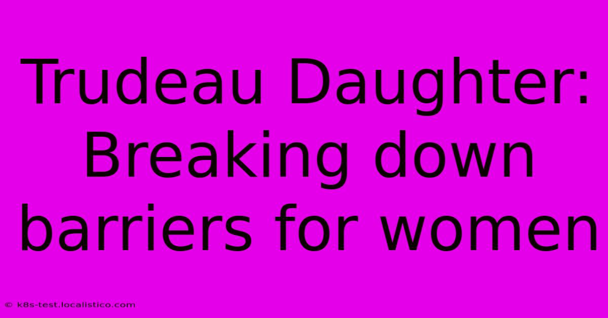 Trudeau Daughter: Breaking Down Barriers For Women