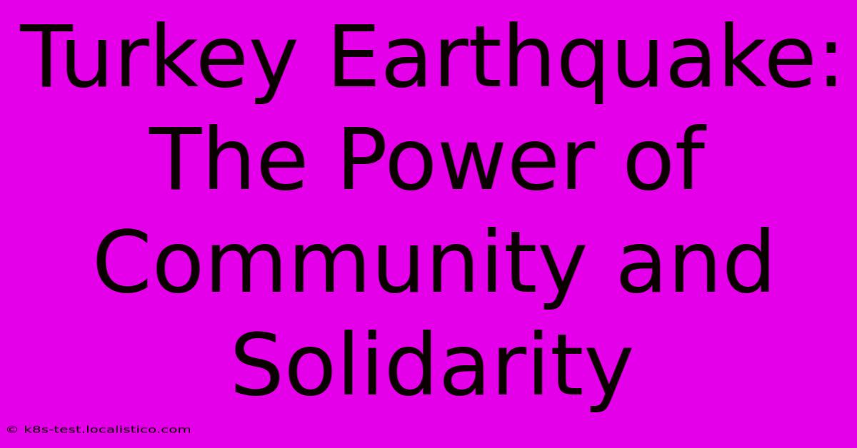 Turkey Earthquake:  The Power Of Community And Solidarity