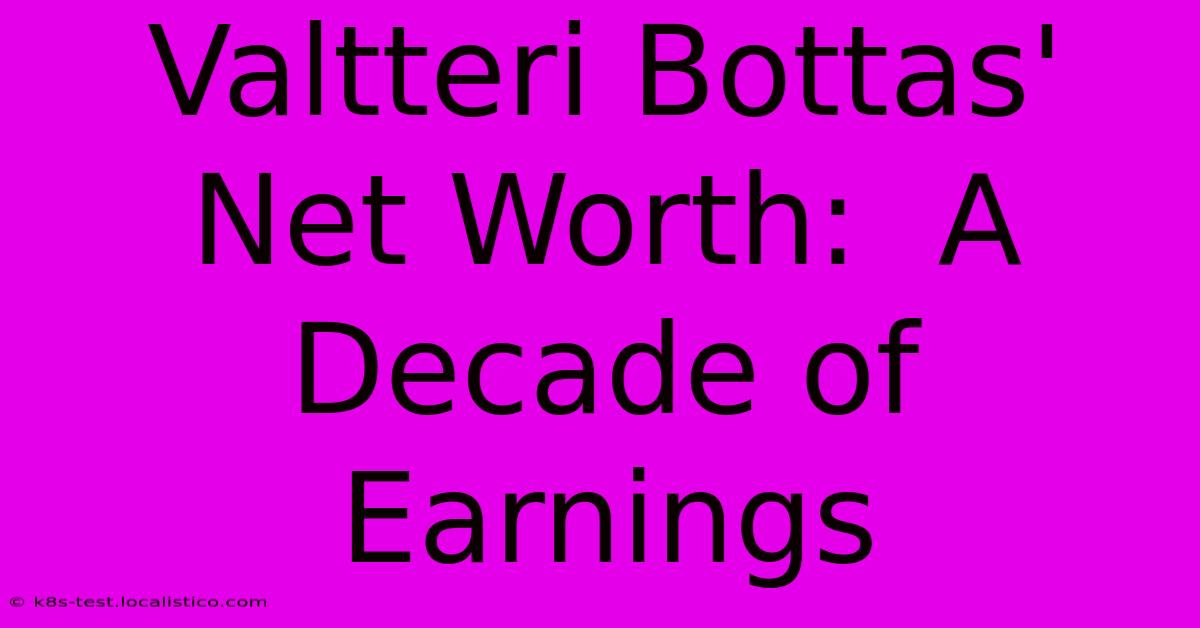 Valtteri Bottas' Net Worth:  A Decade Of Earnings