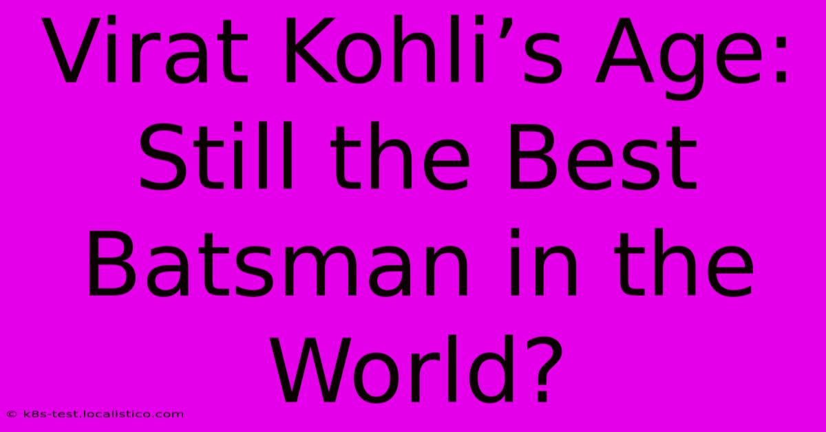 Virat Kohli’s Age: Still The Best Batsman In The World?