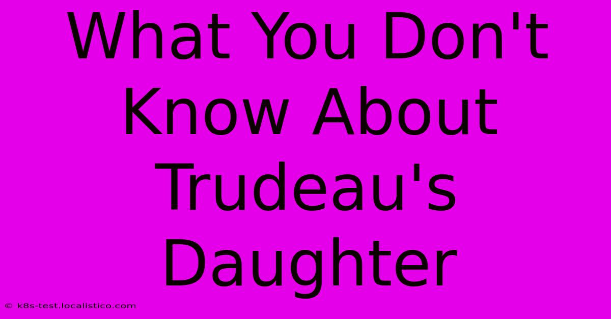 What You Don't Know About Trudeau's Daughter